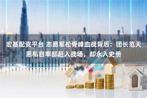 宏基配資平臺 志愿軍松骨峰血戰背后：團長范天恩私自率部趕入戰場，卻永入史冊
