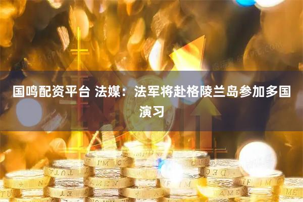 國鳴配資平臺 法媒：法軍將赴格陵蘭島參加多國演習