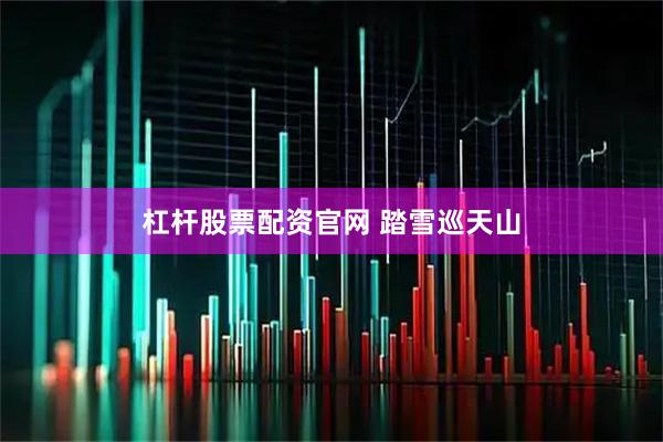 杠桿股票配資官網 踏雪巡天山