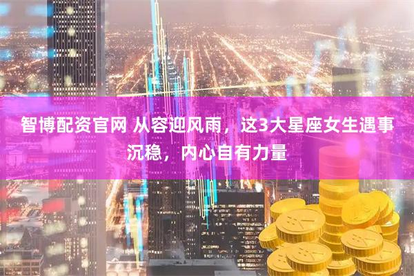 智博配資官網 從容迎風雨，這3大星座女生遇事沉穩，內心自有力量