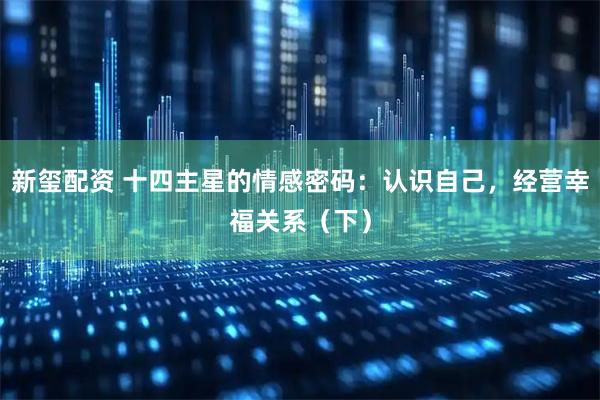 新璽配資 十四主星的情感密碼：認識自己，經營幸福關系（下）