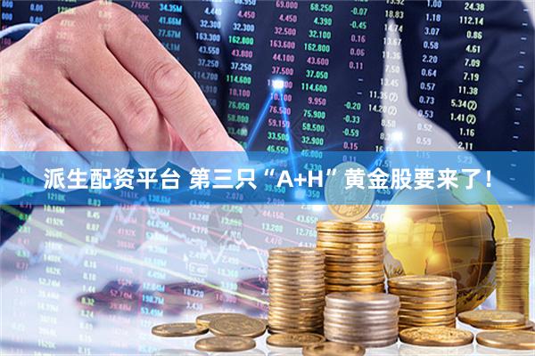 派生配資平臺(tái) 第三只“A+H”黃金股要來了！