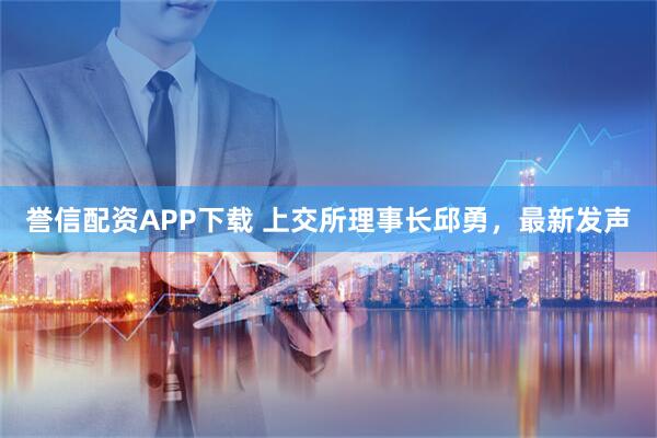 譽信配資APP下載 上交所理事長邱勇，最新發聲