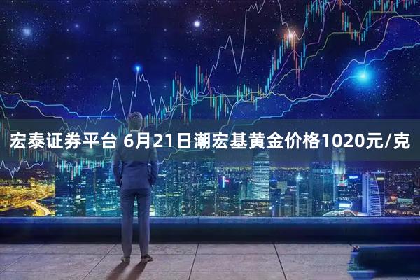 宏泰證券平臺 6月21日潮宏基黃金價格1020元/克