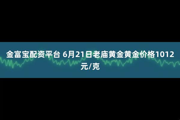 金富寶配資平臺(tái) 6月21日老廟黃金黃金價(jià)格1012元/克