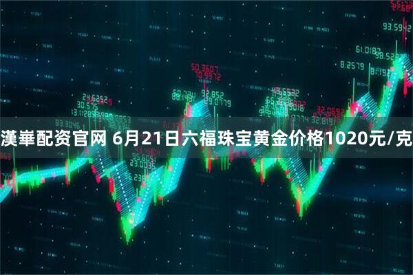 漢崋配資官網(wǎng) 6月21日六福珠寶黃金價(jià)格1020元/克