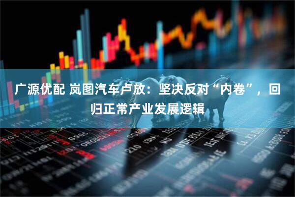 廣源優配 嵐圖汽車盧放：堅決反對“內卷”，回歸正常產業發展邏輯