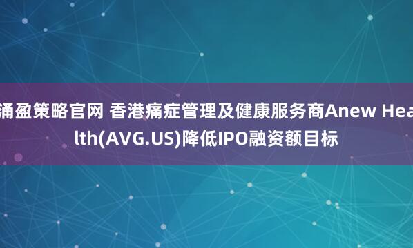 涌盈策略官網(wǎng) 香港痛癥管理及健康服務(wù)商Anew Health(AVG.US)降低IPO融資額目標(biāo)