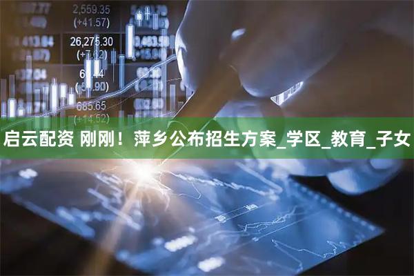 啟云配資 剛剛！萍鄉(xiāng)公布招生方案_學(xué)區(qū)_教育_子女