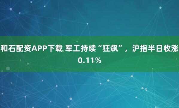 和石配資APP下載 軍工持續“狂飆”，滬指半日收漲0.11%
