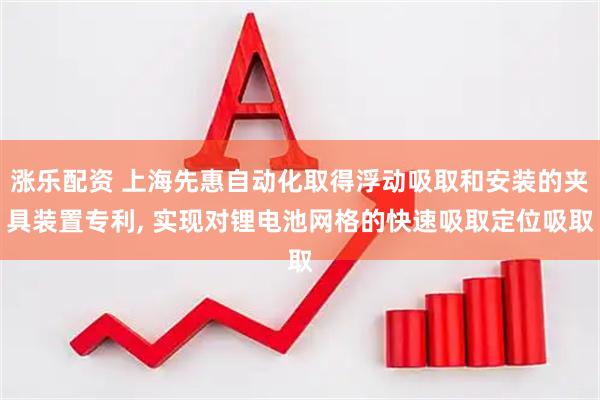 漲樂配資 上海先惠自動化取得浮動吸取和安裝的夾具裝置專利, 實現(xiàn)對鋰電池網(wǎng)格的快速吸取定位吸取