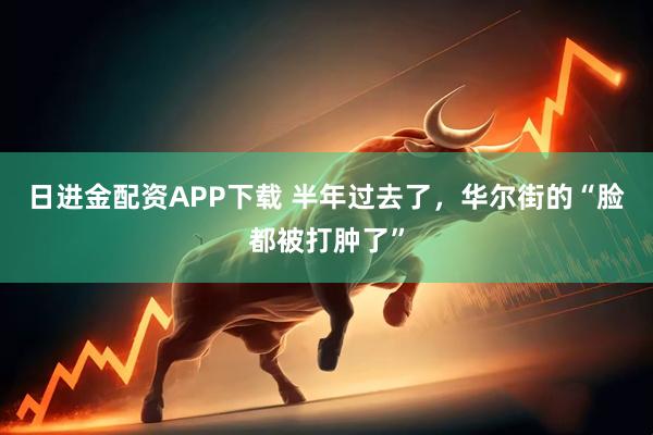 日進金配資APP下載 半年過去了，華爾街的“臉都被打腫了”
