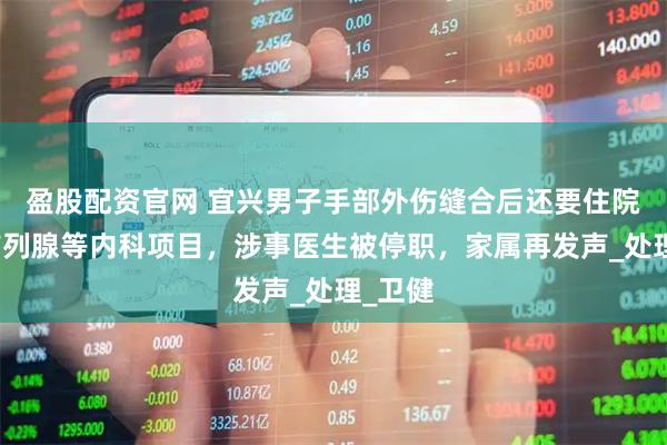 盈股配資官網(wǎng) 宜興男子手部外傷縫合后還要住院檢查前列腺等內(nèi)科項目，涉事醫(yī)生被停職，家屬再發(fā)聲_處理_衛(wèi)健