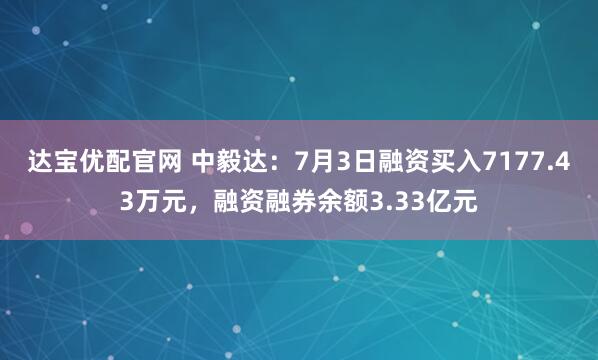達(dá)寶優(yōu)配官網(wǎng) 中毅達(dá)：7月3日融資買入7177.43萬元，融資融券余額3.33億元