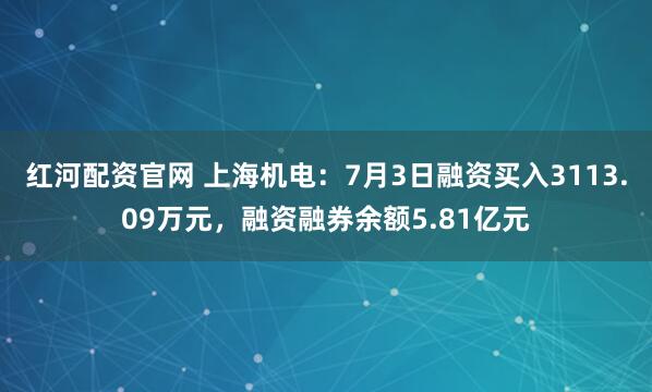 紅河配資官網(wǎng) 上海機電：7月3日融資買入3113.09萬元，融資融券余額5.81億元