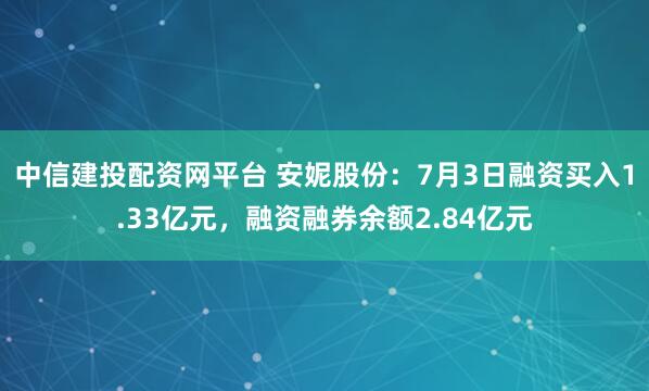 中信建投配資網(wǎng)平臺 安妮股份：7月3日融資買入1.33億元，融資融券余額2.84億元