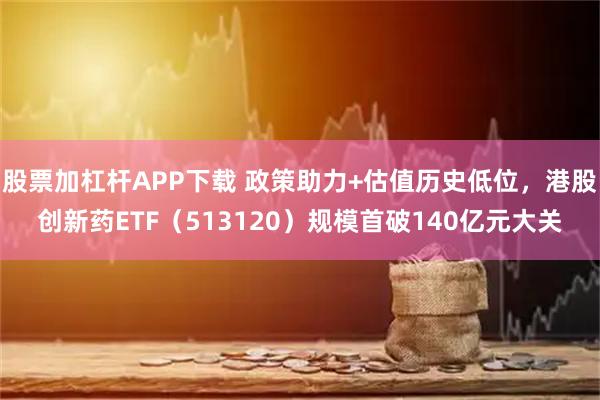股票加杠桿APP下載 政策助力+估值歷史低位，港股創(chuàng)新藥ETF（513120）規(guī)模首破140億元大關(guān)