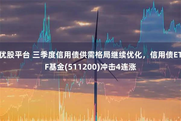 優(yōu)股平臺 三季度信用債供需格局繼續(xù)優(yōu)化，信用債ETF基金(511200)沖擊4連漲