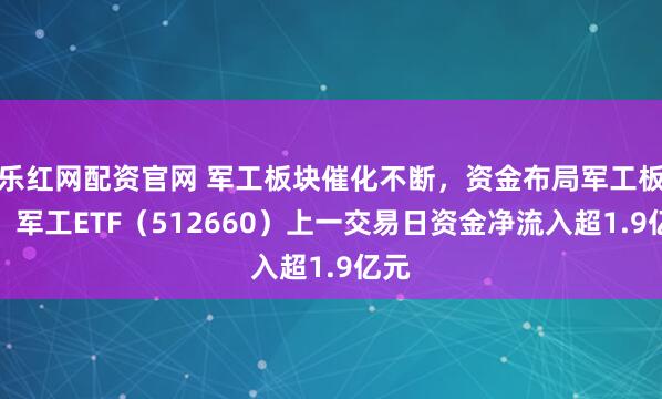 樂紅網配資官網 軍工板塊催化不斷，資金布局軍工板塊，軍工ETF（512660）上一交易日資金凈流入超1.9億元