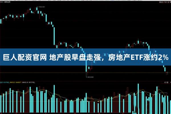巨人配資官網 地產股早盤走強，房地產ETF漲約2%