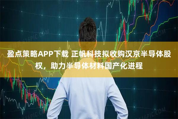 盈點策略APP下載 正帆科技擬收購漢京半導體股權，助力半導體材料國產化進程