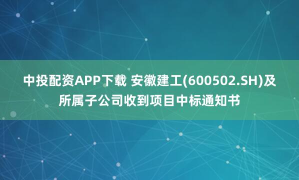 中投配資APP下載 安徽建工(600502.SH)及所屬子公司收到項目中標通知書