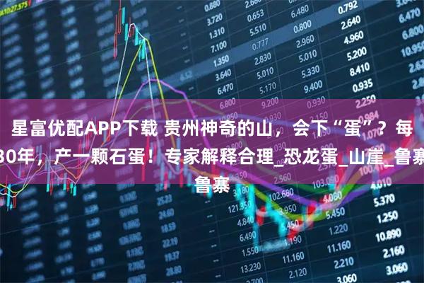 星富優(yōu)配APP下載 貴州神奇的山，會下“蛋”？每30年，產(chǎn)一顆石蛋！專家解釋合理_恐龍蛋_山崖_魯寨
