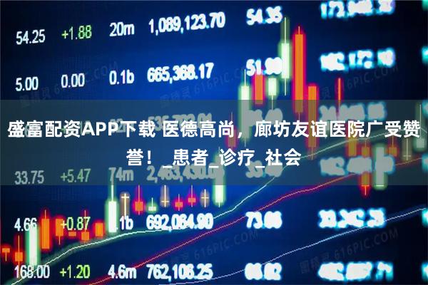 盛富配資APP下載 醫(yī)德高尚，廊坊友誼醫(yī)院廣受贊譽(yù)！_患者_(dá)診療_社會