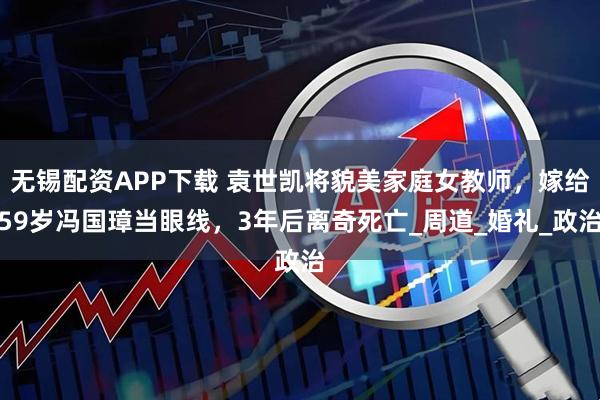無錫配資APP下載 袁世凱將貌美家庭女教師，嫁給59歲馮國璋當(dāng)眼線，3年后離奇死亡_周道_婚禮_政治