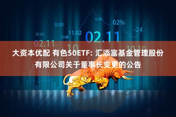 大資本優(yōu)配 有色50ETF: 匯添富基金管理股份有限公司關(guān)于董事長變更的公告