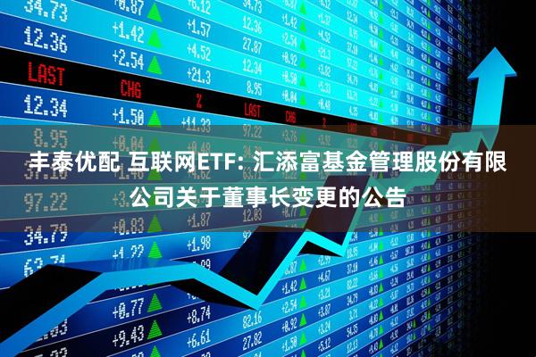 豐泰優(yōu)配 互聯(lián)網(wǎng)ETF: 匯添富基金管理股份有限公司關(guān)于董事長變更的公告