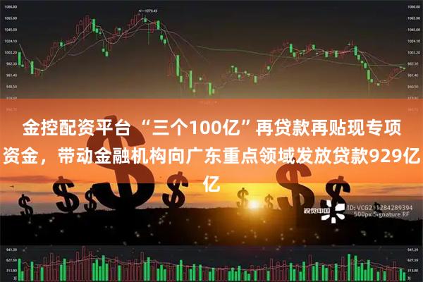 金控配資平臺 “三個100億”再貸款再貼現(xiàn)專項資金，帶動金融機構向廣東重點領域發(fā)放貸款929億