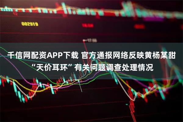 千信網(wǎng)配資APP下載 官方通報網(wǎng)絡反映黃楊某甜“天價耳環(huán)”有關問題調查處理情況