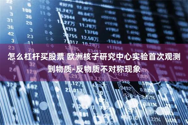 怎么杠桿買股票 歐洲核子研究中心實(shí)驗(yàn)首次觀測到物質(zhì)-反物質(zhì)不對(duì)稱現(xiàn)象