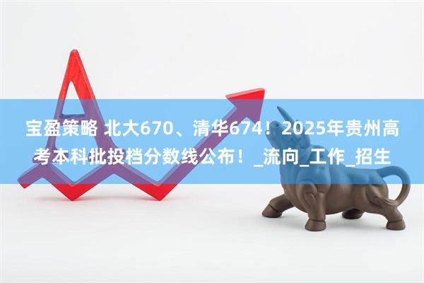 寶盈策略 北大670、清華674！2025年貴州高考本科批投檔分數線公布！_流向_工作_招生