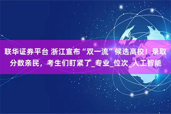 聯華證券平臺 浙江宣布“雙一流”候選高校！錄取分數親民，考生們盯緊了_專業_位次_人工智能