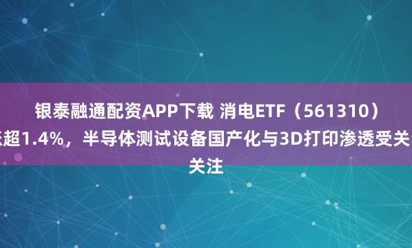 銀泰融通配資APP下載 消電ETF（561310）漲超1.4%，半導體測試設備國產化與3D打印滲透受關注