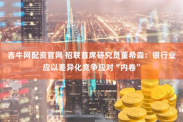 吉牛網配資官網 招聯首席研究員董希淼：銀行業應以差異化競爭應對“內卷”