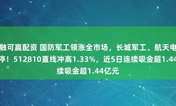 融可贏配資 國防軍工領漲全市場，長城軍工、航天電子漲停！512810直線沖高1.33%，近5日連續吸金超1.44億元