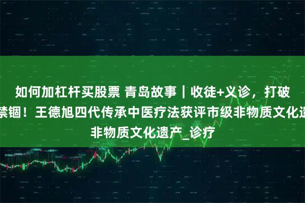 如何加杠桿買股票 青島故事｜收徒+義診，打破“祖?zhèn)鳌苯d！王德旭四代傳承中醫(yī)療法獲評(píng)市級(jí)非物質(zhì)文化遺產(chǎn)_診療