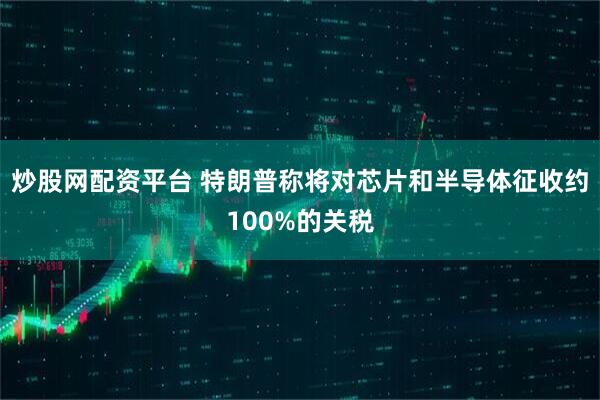 炒股網(wǎng)配資平臺 特朗普稱將對芯片和半導(dǎo)體征收約100%的關(guān)稅