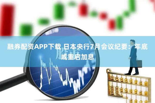融券配資APP下載 日本央行7月會議紀(jì)要：年底或重啟加息