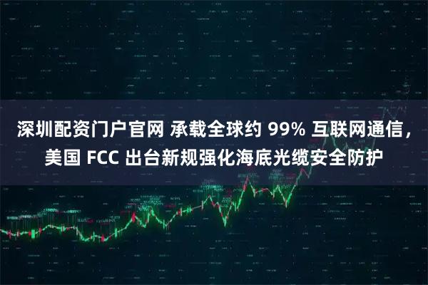 深圳配資門戶官網(wǎng) 承載全球約 99% 互聯(lián)網(wǎng)通信，美國 FCC 出臺(tái)新規(guī)強(qiáng)化海底光纜安全防護(hù)