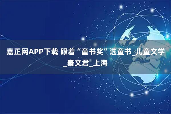 嘉正網(wǎng)APP下載 跟著“童書獎(jiǎng)”選童書_兒童文學(xué)_秦文君_上海