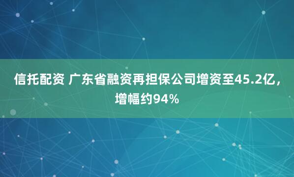 信托配資 廣東省融資再擔(dān)保公司增資至45.2億，增幅約94%