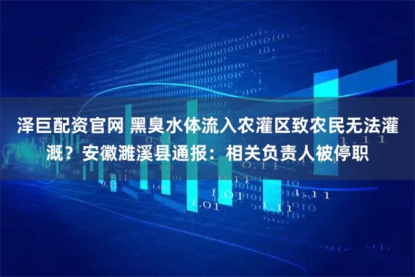 澤巨配資官網(wǎng) 黑臭水體流入農(nóng)灌區(qū)致農(nóng)民無(wú)法灌溉？安徽濉溪縣通報(bào)：相關(guān)負(fù)責(zé)人被停職