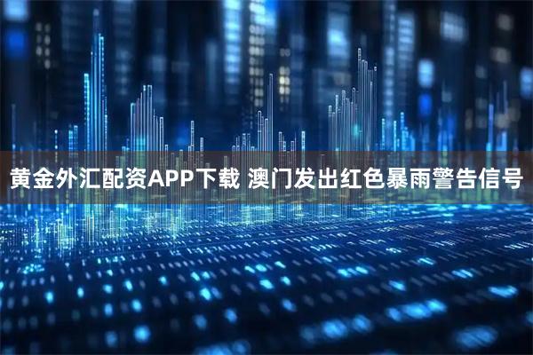 黃金外匯配資APP下載 澳門發(fā)出紅色暴雨警告信號(hào)