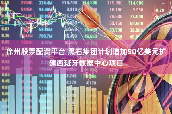徐州股票配資平臺 黑石集團計劃追加50億美元擴建西班牙數(shù)據(jù)中心項目