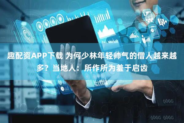 趣配資APP下載 為何少林年輕帥氣的僧人越來越多？當地人：所作所為羞于啟齒