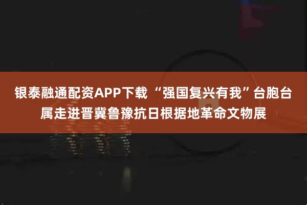 銀泰融通配資APP下載 “強國復興有我”臺胞臺屬走進晉冀魯豫抗日根據(jù)地革命文物展